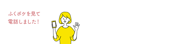 ふくポケを見て電話しました！と、お伝えくださるとスムーズです。