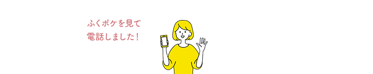 ふくポケを見て電話しました！と、お伝えくださるとスムーズです。